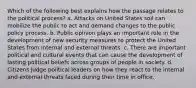 Which of the following best explains how the passage relates to the political process? a. Attacks on United States soil can mobilize the public to act and demand changes to the public policy process. b. Public opinion plays an important role in the development of new security measures to protect the United States from internal and external threats. c. There are important political and cultural events that can cause the development of lasting political beliefs across groups of people in society. d. Citizens judge political leaders on how they react to the internal and external threats faced during their time in office.