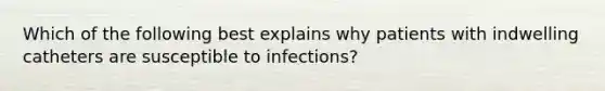 Which of the following best explains why patients with indwelling catheters are susceptible to infections?