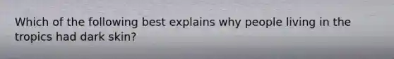 Which of the following best explains why people living in the tropics had dark skin?