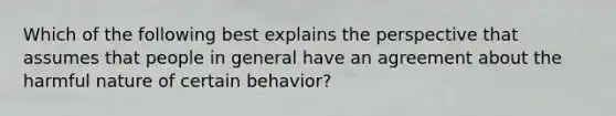 Which of the following best explains the perspective that assumes that people in general have an agreement about the harmful nature of certain behavior?