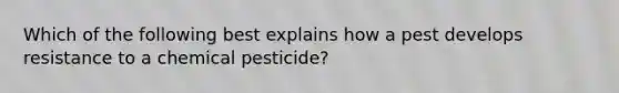 Which of the following best explains how a pest develops resistance to a chemical pesticide?