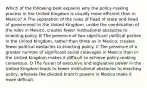 Which of the following best explains why the policy-making process in the United Kingdom is usually more efficient than in Mexico? A The separation of the roles of head of state and head of government in the United Kingdom, unlike the combination of the roles in Mexico, creates fewer institutional obstacles to enacting policy. B The presence of two significant political parties in the United Kingdom, rather than three as in Mexico, creates fewer political obstacles to enacting policy. C The presence of a greater number of significant social cleavages in Mexico than in the United Kingdom makes it difficult to achieve policy-making consensus. D The fusion of executive and legislative power in the United Kingdom leads to fewer institutional obstacles to enacting policy, whereas the divided branch powers in Mexico make it more difficult.