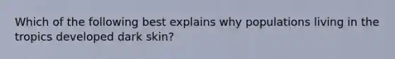 Which of the following best explains why populations living in the tropics developed dark skin?