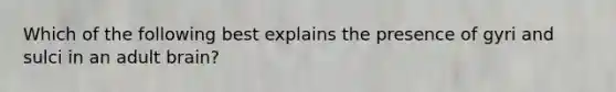 Which of the following best explains the presence of gyri and sulci in an adult brain?