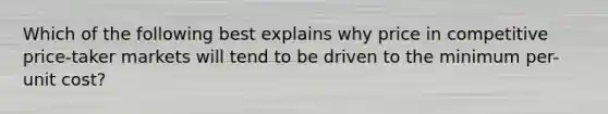 Which of the following best explains why price in competitive price-taker markets will tend to be driven to the minimum per-unit cost?