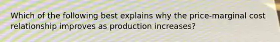 Which of the following best explains why the price-marginal cost relationship improves as production increases?