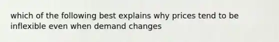 which of the following best explains why prices tend to be inflexible even when demand changes