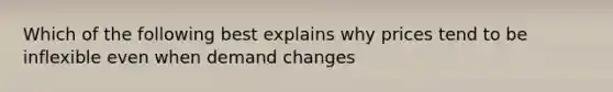 Which of the following best explains why prices tend to be inflexible even when demand changes