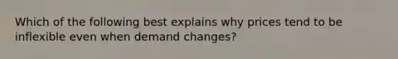 Which of the following best explains why prices tend to be inflexible even when demand changes?