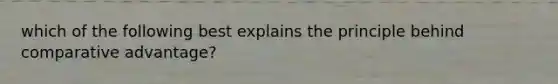 which of the following best explains the principle behind comparative advantage?