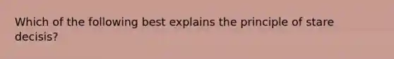 Which of the following best explains the principle of stare decisis?