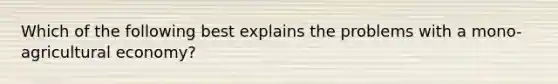 Which of the following best explains the problems with a mono-agricultural economy?