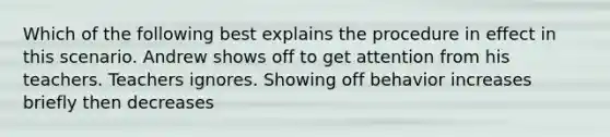 Which of the following best explains the procedure in effect in this scenario. Andrew shows off to get attention from his teachers. Teachers ignores. Showing off behavior increases briefly then decreases