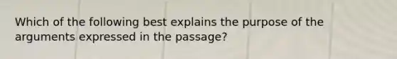 Which of the following best explains the purpose of the arguments expressed in the passage?