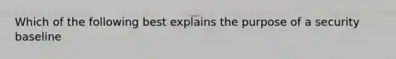 Which of the following best explains the purpose of a security baseline