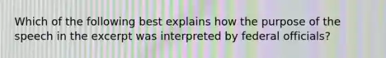 Which of the following best explains how the purpose of the speech in the excerpt was interpreted by federal officials?