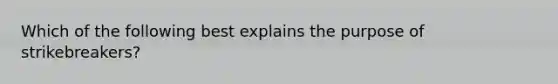 Which of the following best explains the purpose of strikebreakers?