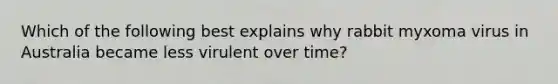 Which of the following best explains why rabbit myxoma virus in Australia became less virulent over time?