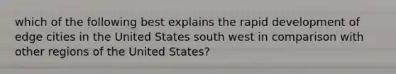 which of the following best explains the rapid development of edge cities in the United States south west in comparison with other regions of the United States?