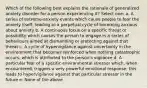 Which of the following best explains the rationale of generalized anxiety disorder for a person experiencing it? Select one: a. A series of extreme-anxiety events which cause people to fear the anxiety itself, leading to a perpetual cycle of becoming anxious about anxiety b. A continuous focus on a specific threat or possibility which causes the person to engage in a series of behaviours aimed at dismantling or protecting against that threat c. A cycle of hypervigilance against uncertainty in the environment that becomes reinforced when nothing catastrophic occurs, which is attributed to the person's vigilance d. A particular fear of a specific environmental stressor which, when encountered, triggers a very powerful emotional response; this leads to hypervigilance against that particular stressor in the future e. None of the above