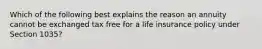 Which of the following best explains the reason an annuity cannot be exchanged tax free for a life insurance policy under Section 1035?