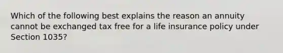 Which of the following best explains the reason an annuity cannot be exchanged tax free for a life insurance policy under Section 1035?