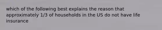 which of the following best explains the reason that approximately 1/3 of households in the US do not have life insurance