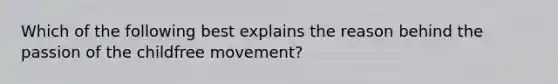 Which of the following best explains the reason behind the passion of the childfree movement?