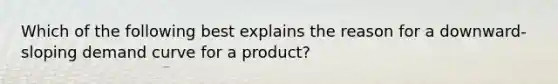 Which of the following best explains the reason for a downward-sloping demand curve for a product?