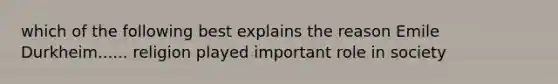 which of the following best explains the reason Emile Durkheim...... religion played important role in society