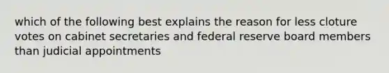 which of the following best explains the reason for less cloture votes on cabinet secretaries and federal reserve board members than judicial appointments