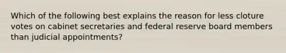 Which of the following best explains the reason for less cloture votes on cabinet secretaries and federal reserve board members than judicial appointments?