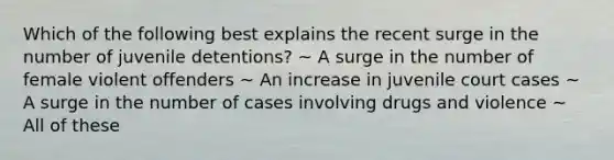 Which of the following best explains the recent surge in the number of juvenile detentions? ~ A surge in the number of female violent offenders ~ An increase in juvenile court cases ~ A surge in the number of cases involving drugs and violence ~ All of these