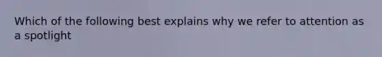 Which of the following best explains why we refer to attention as a spotlight