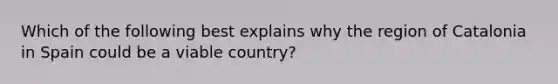 Which of the following best explains why the region of Catalonia in Spain could be a viable country?