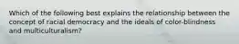 Which of the following best explains the relationship between the concept of racial democracy and the ideals of color-blindness and multiculturalism?