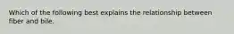 Which of the following best explains the relationship between fiber and bile.