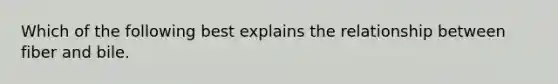 Which of the following best explains the relationship between fiber and bile.