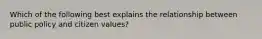 Which of the following best explains the relationship between public policy and citizen values?