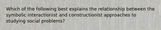 Which of the following best explains the relationship between the symbolic interactionist and constructionist approaches to studying social problems?