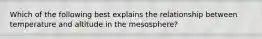 Which of the following best explains the relationship between temperature and altitude in the mesosphere?