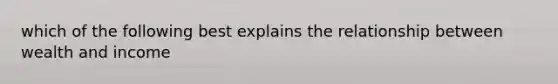 which of the following best explains the relationship between wealth and income