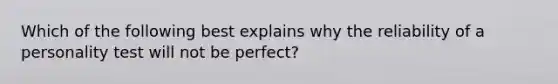 Which of the following best explains why the reliability of a personality test will not be perfect?