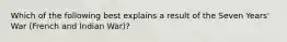 Which of the following best explains a result of the Seven Years' War (French and Indian War)?