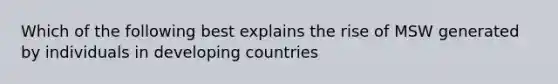 Which of the following best explains the rise of MSW generated by individuals in developing countries