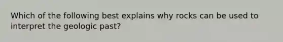 Which of the following best explains why rocks can be used to interpret the geologic past?