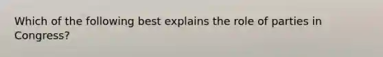 Which of the following best explains the role of parties in Congress?