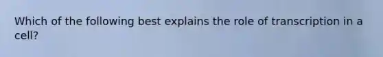 Which of the following best explains the role of transcription in a cell?