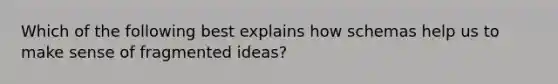 Which of the following best explains how schemas help us to make sense of fragmented ideas?