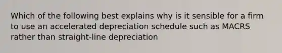 Which of the following best explains why is it sensible for a firm to use an accelerated depreciation schedule such as MACRS rather than straight-line depreciation